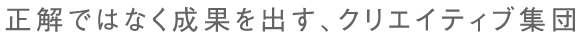 正解ではなく成果を出す、クリエイティブ集団。