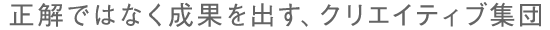 正解ではなく成果を出す、クリエイティブ集団。