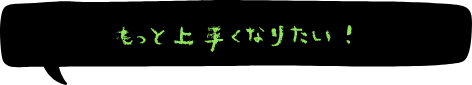 もっと上手くなりたい！