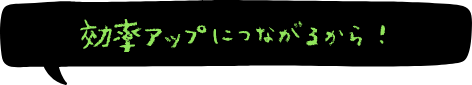 効率アップにつながるから！