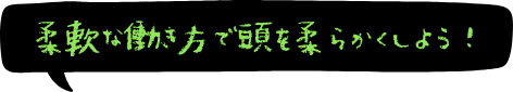 柔軟な働き方で頭を柔らかくしよう！